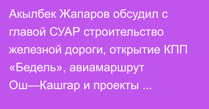 Акылбек Жапаров обсудил с главой СУАР строительство железной дороги, открытие КПП «Бедель», авиамаршрут Ош—Кашгар и проекты энергосектора