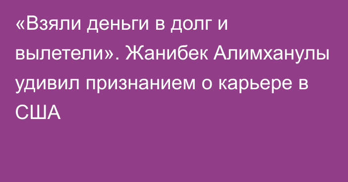 «Взяли деньги в долг и вылетели». Жанибек Алимханулы удивил признанием о карьере в США