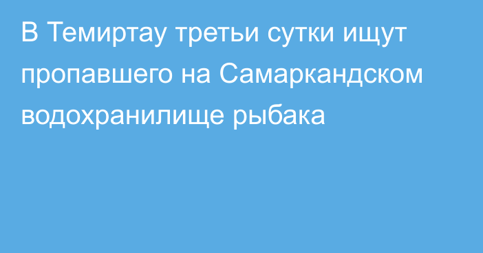 В Темиртау третьи сутки ищут пропавшего на Самаркандском водохранилище рыбака