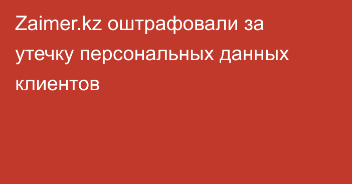 Zaimer.kz оштрафовали за утечку персональных данных клиентов