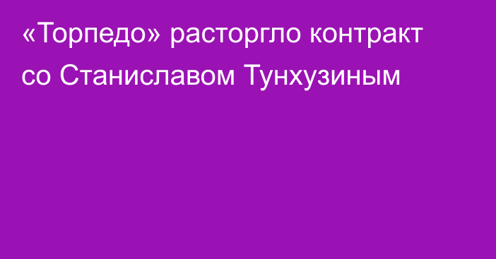 «Торпедо» расторгло контракт со Станиславом Тунхузиным