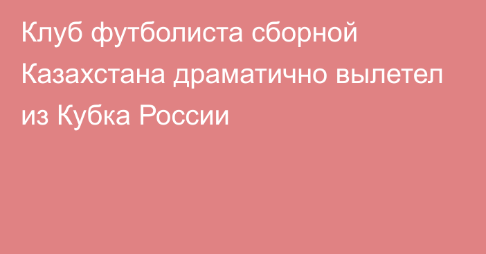 Клуб футболиста сборной Казахстана драматично вылетел из Кубка России