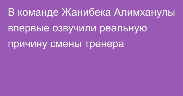 В команде Жанибека Алимханулы впервые озвучили реальную причину смены тренера