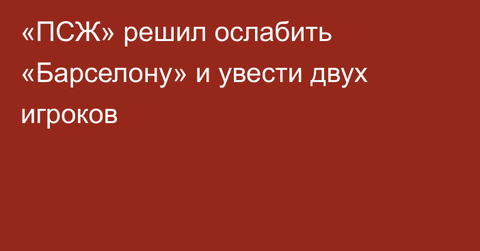 «ПСЖ» решил ослабить «Барселону» и увести двух игроков