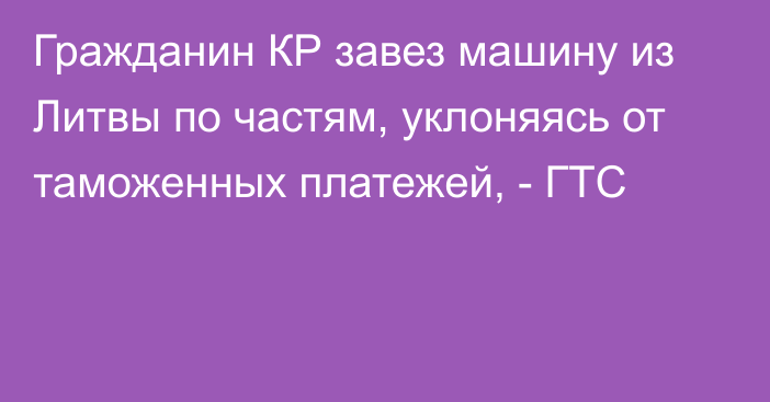 Гражданин КР завез машину из Литвы по частям, уклоняясь от таможенных платежей, - ГТС