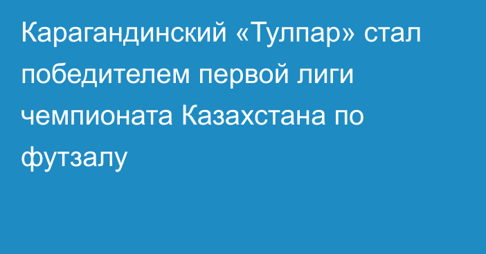 Карагандинский «Тулпар» стал победителем первой лиги чемпионата Казахстана по футзалу