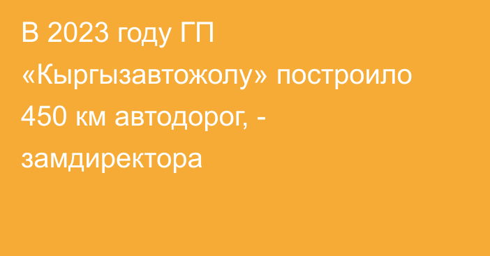 В 2023 году ГП «Кыргызавтожолу» построило 450 км автодорог,  - замдиректора