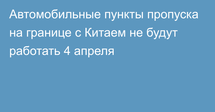 Автомобильные пункты пропуска на границе с Китаем не будут работать 4 апреля