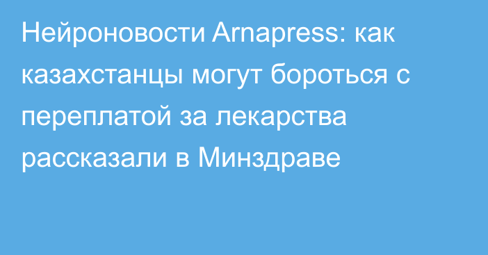 Нейроновости Arnapress: как казахстанцы могут бороться с переплатой за лекарства рассказали в Минздраве