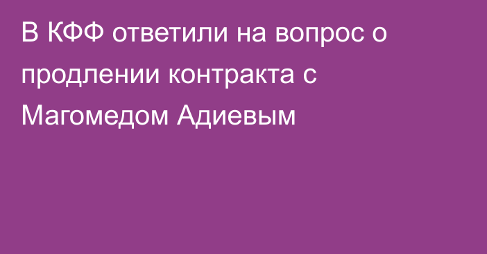 В КФФ ответили на вопрос о продлении контракта с Магомедом Адиевым