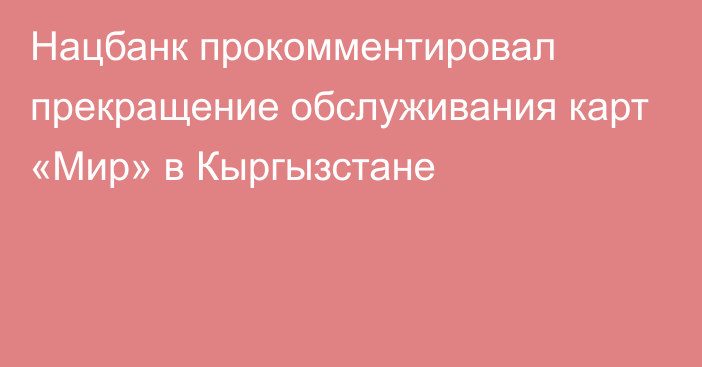 Нацбанк прокомментировал  прекращение обслуживания карт «Мир» в Кыргызстане