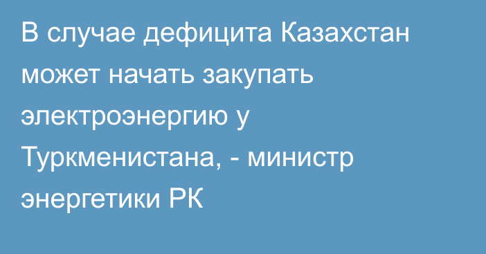 В случае дефицита Казахстан может начать закупать электроэнергию у Туркменистана, - министр энергетики РК