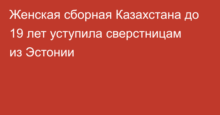 Женская сборная Казахстана до 19 лет уступила сверстницам из Эстонии