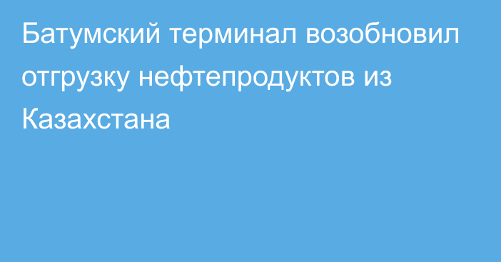 Батумский терминал возобновил отгрузку нефтепродуктов из Казахстана