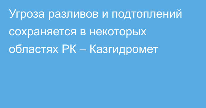 Угроза разливов и подтоплений сохраняется в некоторых областях РК – Казгидромет