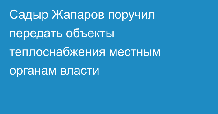 Садыр Жапаров поручил передать объекты теплоснабжения местным органам власти