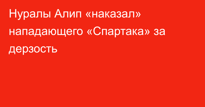 Нуралы Алип «наказал» нападающего «Спартака» за дерзость