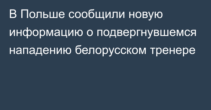 В Польше сообщили новую информацию о подвергнувшемся нападению белорусском тренере