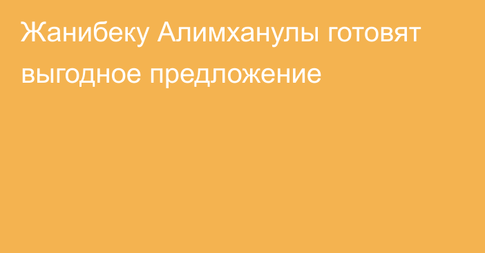 Жанибеку Алимханулы готовят выгодное предложение