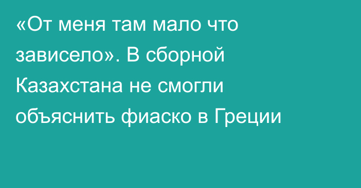 «От меня там мало что зависело». В сборной Казахстана не смогли объяснить фиаско в Греции