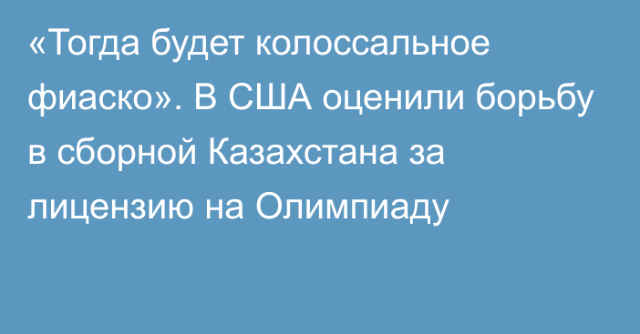 «Тогда будет колоссальное фиаско». В США оценили борьбу в сборной Казахстана за лицензию на Олимпиаду