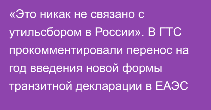 «Это никак не связано с утильсбором в России». В ГТС прокомментировали перенос на год введения новой формы транзитной декларации в ЕАЭС