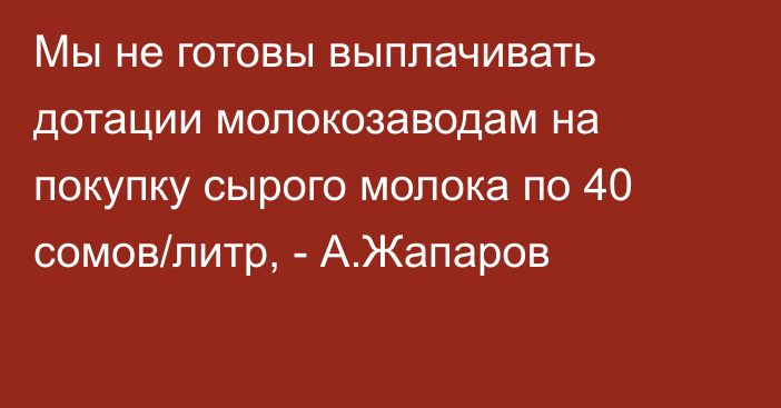 Мы не готовы выплачивать дотации молокозаводам на покупку сырого молока по 40 сомов/литр, - А.Жапаров