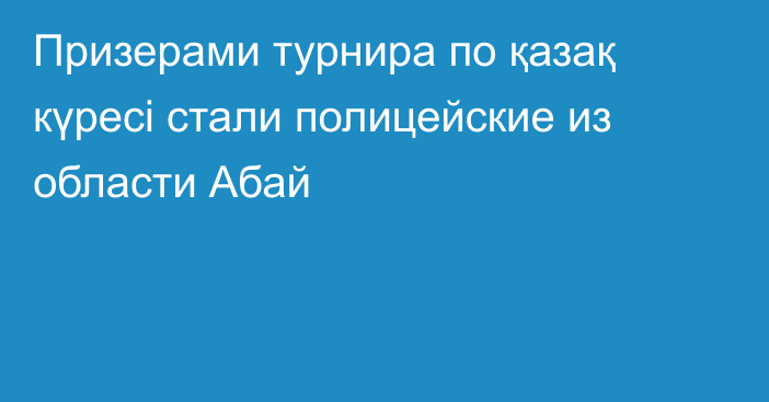 Призерами турнира по қазақ күресі стали полицейские из области Абай