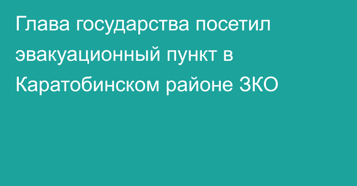 Глава государства посетил эвакуационный пункт в Каратобинском районе ЗКО