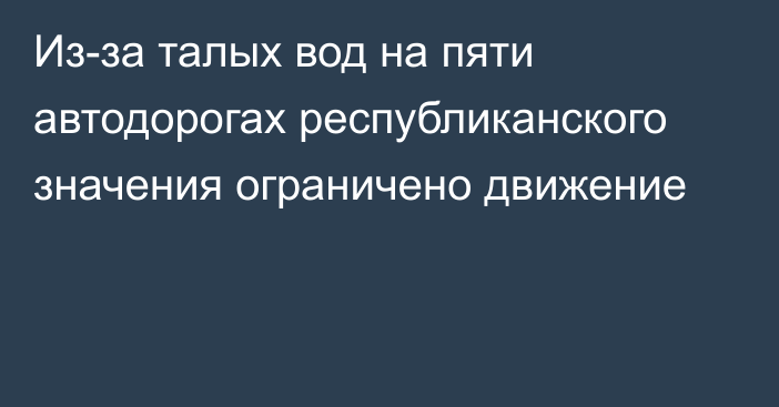 Из-за талых вод на пяти автодорогах республиканского значения ограничено движение