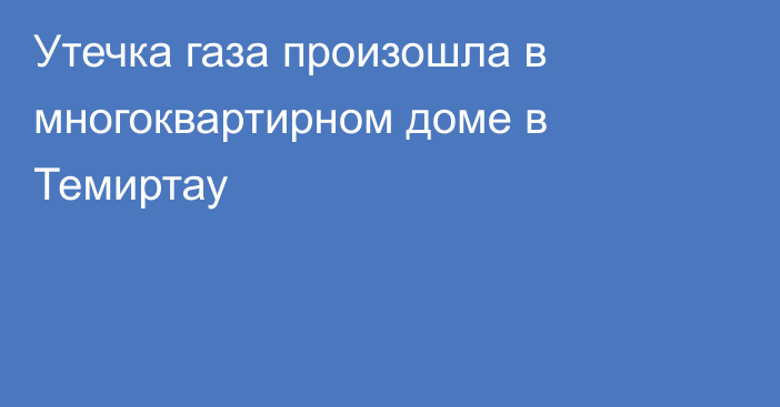 Утечка газа произошла в многоквартирном доме в Темиртау