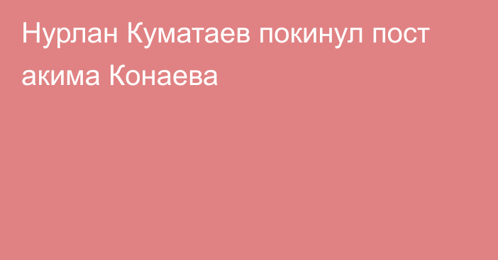 Нурлан Куматаев покинул пост акима Конаева