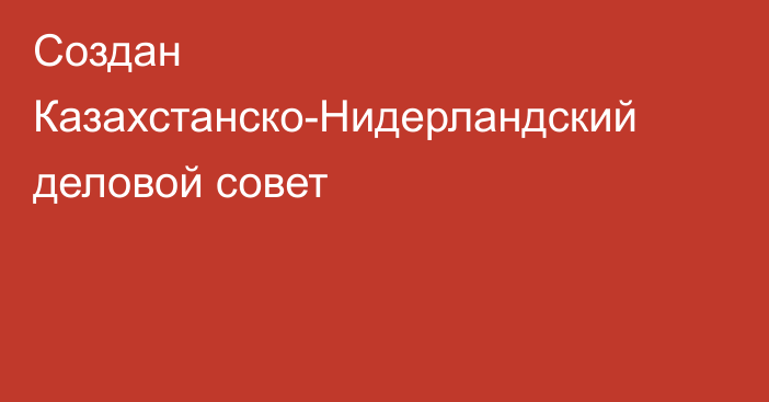 Создан Казахстанско-Нидерландский деловой совет