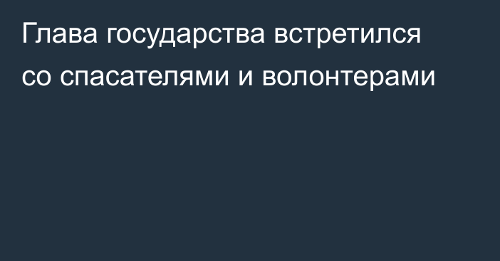 Глава государства встретился со спасателями и волонтерами