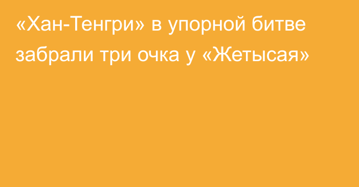 «Хан-Тенгри» в упорной битве забрали три очка у «Жетысая»