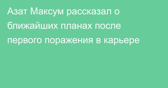 Азат Максум рассказал о ближайших планах после первого поражения в карьере