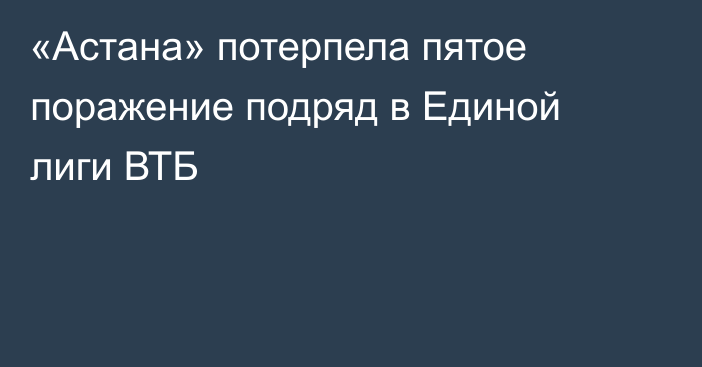 «Астана» потерпела пятое поражение подряд в Единой лиги ВТБ