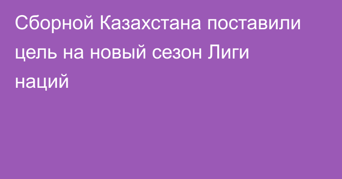 Сборной Казахстана поставили цель на новый сезон Лиги наций