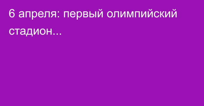 6 апреля: первый олимпийский стадион...