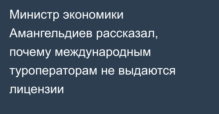 Министр экономики Амангельдиев рассказал, почему международным туроператорам не выдаются лицензии