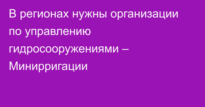 В регионах нужны организации по управлению гидросооружениями – Минирригации