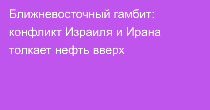 Ближневосточный гамбит: конфликт Израиля и Ирана толкает нефть вверх