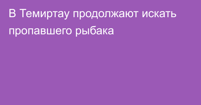 В Темиртау продолжают искать пропавшего рыбака