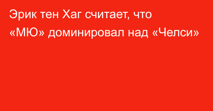 Эрик тен Хаг считает, что «МЮ» доминировал над «Челси»