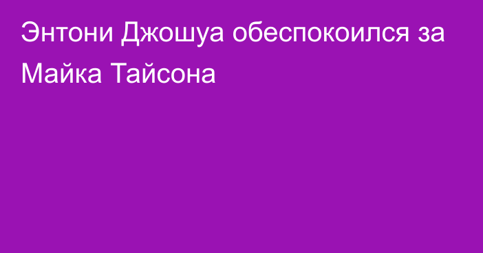 Энтони Джошуа обеспокоился за Майка Тайсона