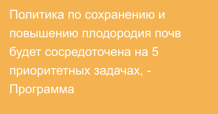 Политика по сохранению и повышению плодородия почв будет сосредоточена на 5 приоритетных задачах, - Программа