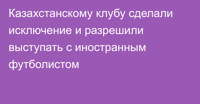 Казахстанскому клубу сделали исключение и разрешили выступать с иностранным футболистом