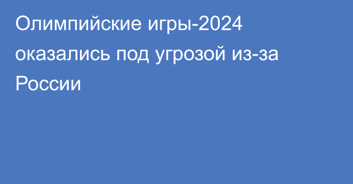 Олимпийские игры-2024 оказались под угрозой из-за России