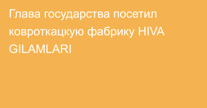 Глава государства посетил ковроткацкую фабрику HIVA GILAMLARI