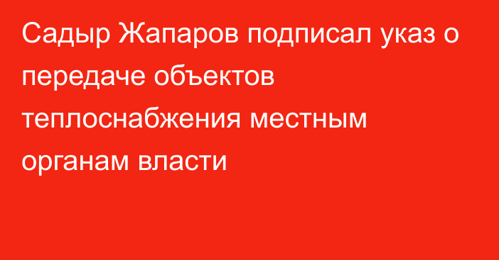 Садыр Жапаров подписал указ о передаче объектов теплоснабжения местным органам власти